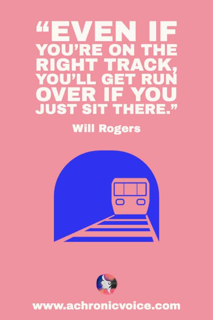 ‘Even if you're on the right track, you'll get run over if you just sit there.’ – Will Rogers