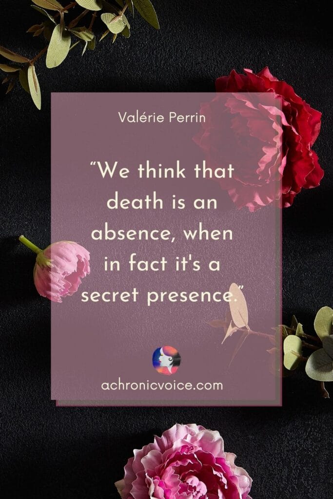 “We think that death is an absence, when in fact it’s a secret presence.” - Valérie Perrin