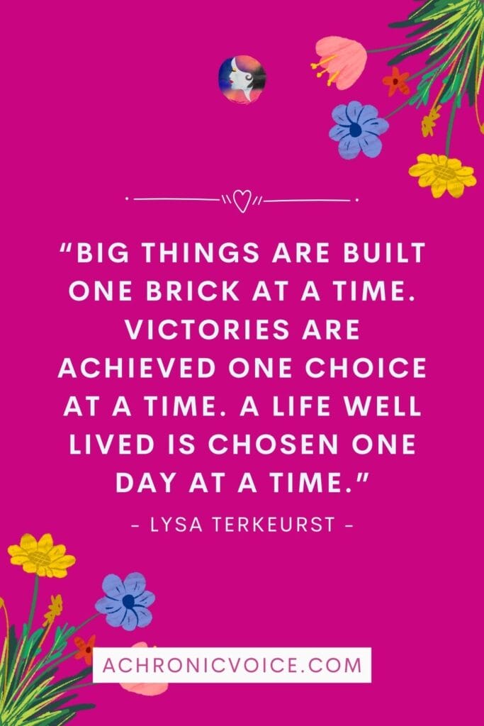“Big things are built one brick at a time. Victories are achieved one choice at a time. A life well lived is chosen one day at a time.” - Lysa TerKeurst