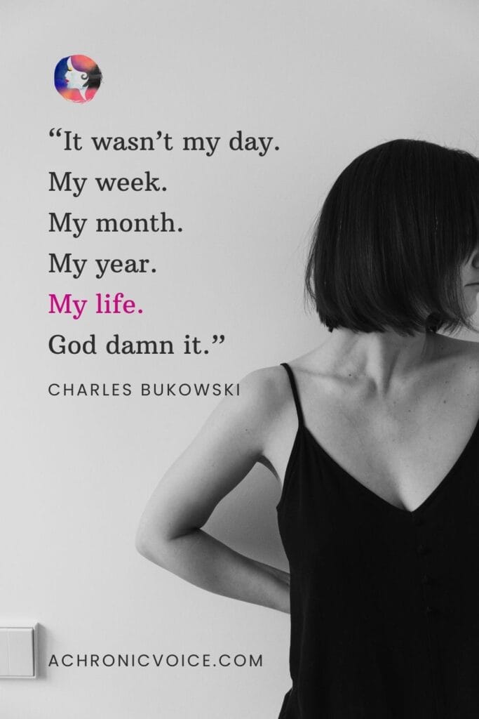 “It wasn’t my day. My week. My month. My year. My life. God damn it.” - Charles Bukowski